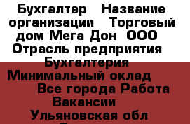 Бухгалтер › Название организации ­ Торговый дом Мега Дон, ООО › Отрасль предприятия ­ Бухгалтерия › Минимальный оклад ­ 30 000 - Все города Работа » Вакансии   . Ульяновская обл.,Барыш г.